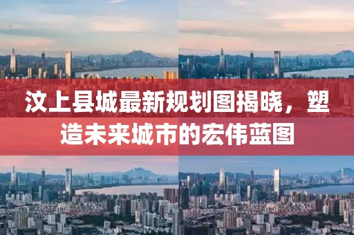 汶上縣城最新規(guī)劃圖揭曉，塑造未來城市的宏偉藍圖