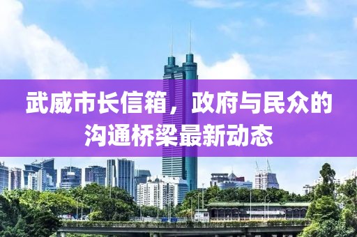 武威市長信箱，政府與民眾的溝通橋梁最新動態(tài)