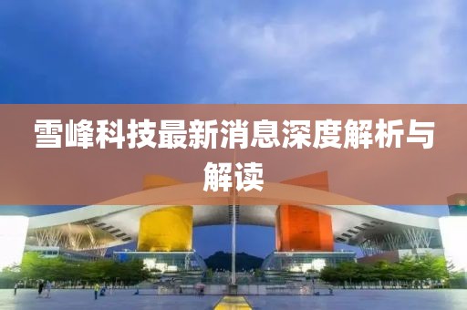 雪峰科技最新消息深度解析與解讀