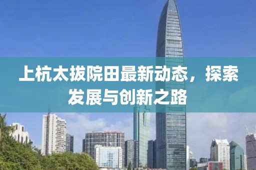 上杭太拔院田最新動(dòng)態(tài)，探索發(fā)展與創(chuàng)新之路