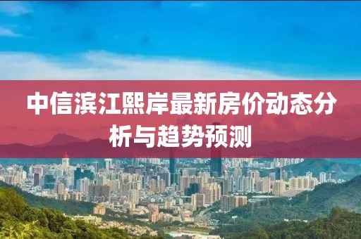 中信濱江熙岸最新房?jī)r(jià)動(dòng)態(tài)分析與趨勢(shì)預(yù)測(cè)