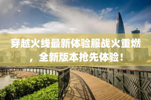 穿越火線最新體驗(yàn)服戰(zhàn)火重燃，全新版本搶先體驗(yàn)！