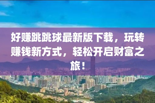 好賺跳跳球最新版下載，玩轉(zhuǎn)賺錢新方式，輕松開啟財(cái)富之旅！