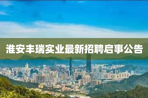 淮安豐瑞實(shí)業(yè)最新招聘啟事公告