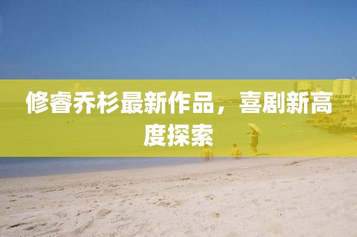 修睿喬杉最新作品，喜劇新高度探索