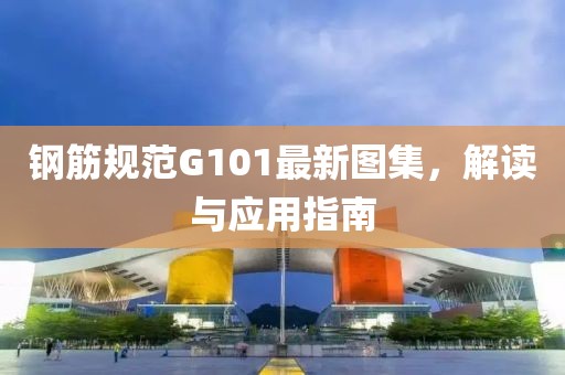 鋼筋規(guī)范G101最新圖集，解讀與應用指南