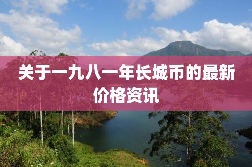 關(guān)于一九八一年長城幣的最新價格資訊