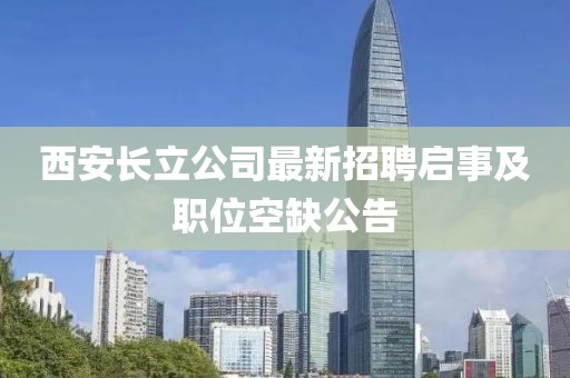 西安長(zhǎng)立公司最新招聘啟事及職位空缺公告