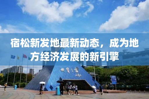 宿松新發(fā)地最新動(dòng)態(tài)，成為地方經(jīng)濟(jì)發(fā)展的新引擎