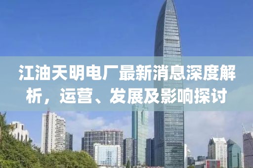 江油天明電廠最新消息深度解析，運營、發(fā)展及影響探討