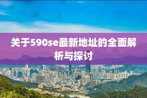 關(guān)于590se最新地址的全面解析與探討