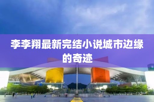 李李翔最新完結(jié)小說城市邊緣的奇跡