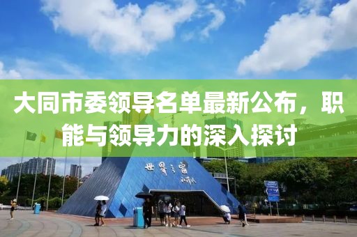 大同市委領(lǐng)導(dǎo)名單最新公布，職能與領(lǐng)導(dǎo)力的深入探討