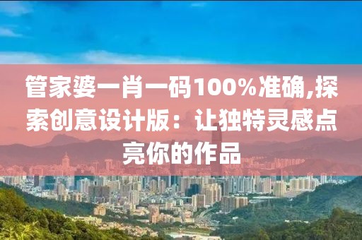 管家婆一肖一碼100%準(zhǔn)確,探索創(chuàng)意設(shè)計(jì)版：讓獨(dú)特靈感點(diǎn)亮你的作品