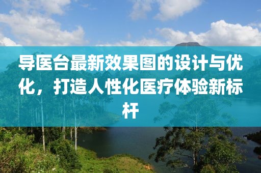 導醫(yī)臺最新效果圖的設計與優(yōu)化，打造人性化醫(yī)療體驗新標桿