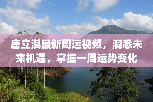 唐立淇最新周運視頻，洞悉未來機遇，掌握一周運勢變化