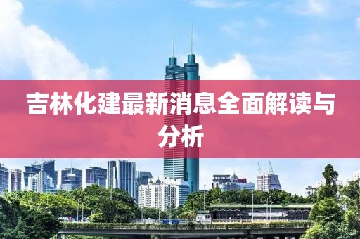 吉林化建最新消息全面解讀與分析