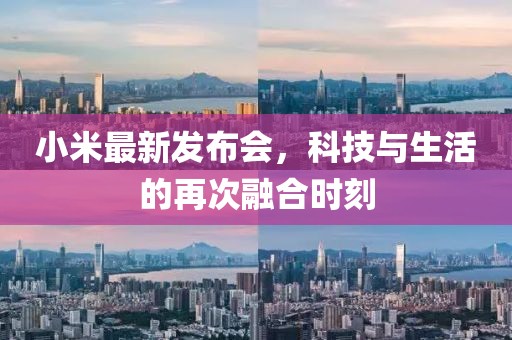 小米最新發(fā)布會，科技與生活的再次融合時刻