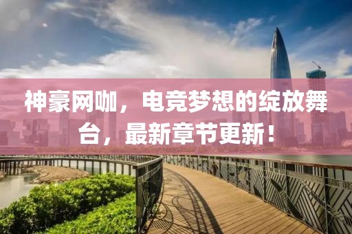 神豪網(wǎng)咖，電競夢想的綻放舞臺，最新章節(jié)更新！