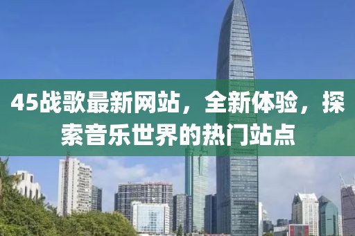 45戰(zhàn)歌最新網(wǎng)站，全新體驗，探索音樂世界的熱門站點