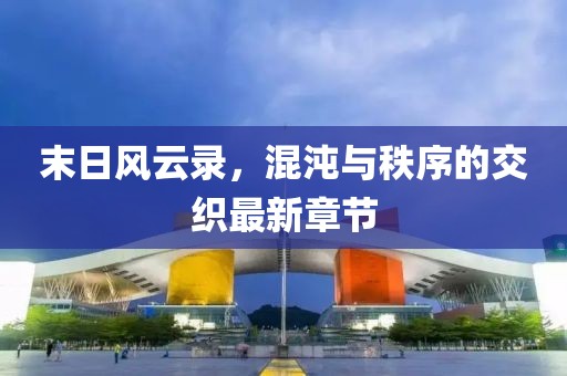 末日風云錄，混沌與秩序的交織最新章節(jié)