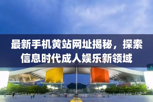 最新手機黃站網(wǎng)址揭秘，探索信息時代成人娛樂新領(lǐng)域