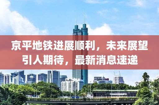 京平地鐵進展順利，未來展望引人期待，最新消息速遞