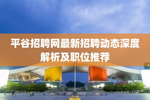 平谷招聘網(wǎng)最新招聘動態(tài)深度解析及職位推薦