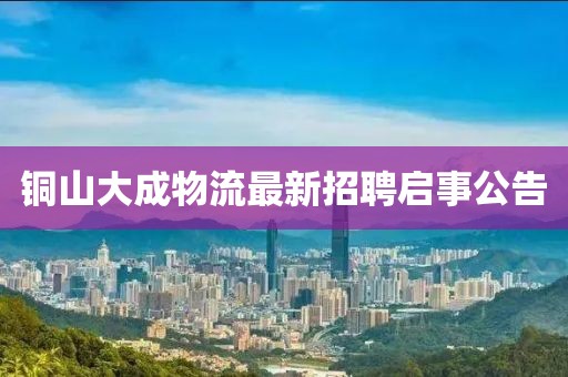 銅山大成物流最新招聘啟事公告