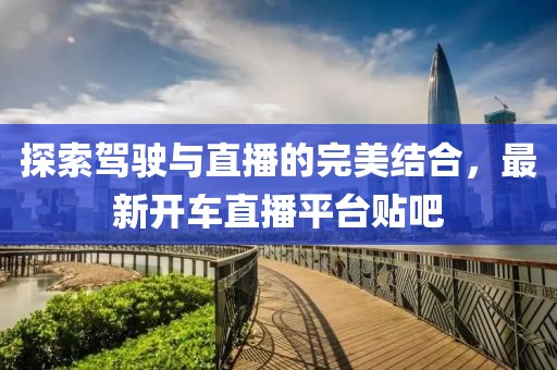 探索駕駛與直播的完美結(jié)合，最新開車直播平臺貼吧