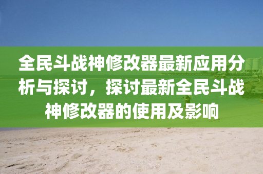全民斗戰(zhàn)神修改器最新應(yīng)用分析與探討，探討最新全民斗戰(zhàn)神修改器的使用及影響