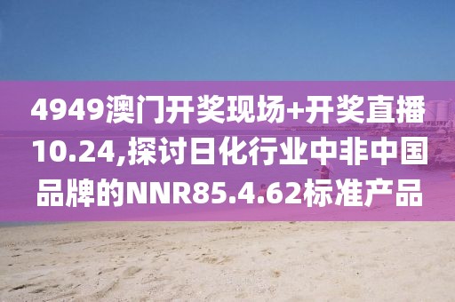 4949澳門(mén)開(kāi)獎(jiǎng)現(xiàn)場(chǎng)+開(kāi)獎(jiǎng)直播10.24,探討日化行業(yè)中非中國(guó)品牌的NNR85.4.62標(biāo)準(zhǔn)產(chǎn)品