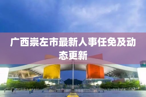 廣西崇左市最新人事任免及動態(tài)更新