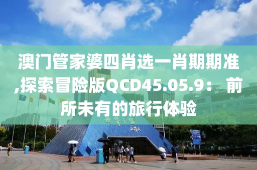 澳門管家婆四肖選一肖期期準(zhǔn),探索冒險版QCD45.05.9： 前所未有的旅行體驗
