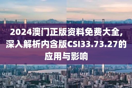 2024澳門正版資料免費(fèi)大全,深入解析內(nèi)含版CSI33.73.27的應(yīng)用與影響