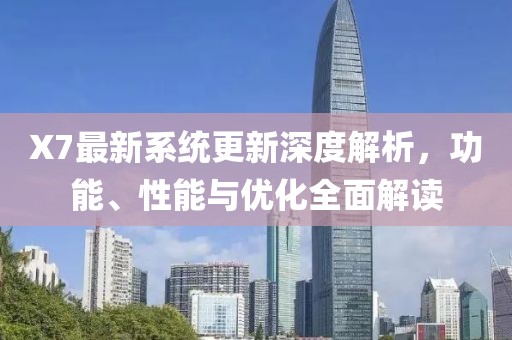 X7最新系統(tǒng)更新深度解析，功能、性能與優(yōu)化全面解讀