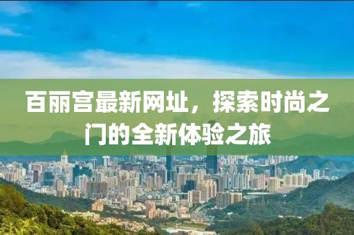 百麗宮最新網(wǎng)址，探索時尚之門的全新體驗之旅