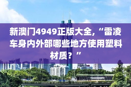 新澳門4949正版大全,“雷凌車身內(nèi)外部哪些地方使用塑料材質(zhì)？”