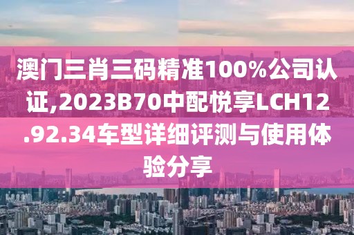 澳門三肖三碼精準(zhǔn)100%公司認(rèn)證,2023B70中配悅享LCH12.92.34車型詳細(xì)評(píng)測與使用體驗(yàn)分享