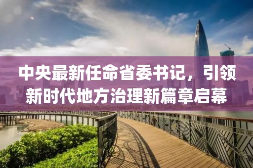 中央最新任命省委書(shū)記，引領(lǐng)新時(shí)代地方治理新篇章啟幕