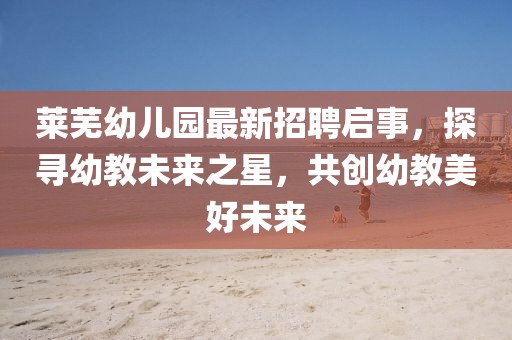 萊蕪幼兒園最新招聘啟事，探尋幼教未來之星，共創(chuàng)幼教美好未來