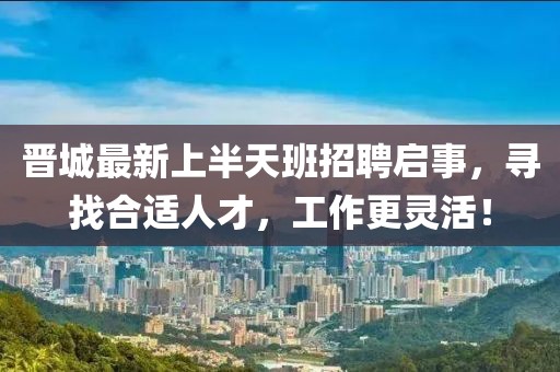 晉城最新上半天班招聘啟事，尋找合適人才，工作更靈活！