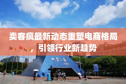 賣客瘋最新動(dòng)態(tài)重塑電商格局，引領(lǐng)行業(yè)新趨勢(shì)