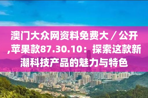 澳門大眾網(wǎng)資料免費(fèi)大／公開,蘋果款87.30.10：探索這款新潮科技產(chǎn)品的魅力與特色