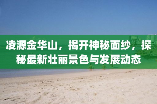 凌源金華山，揭開神秘面紗，探秘最新壯麗景色與發(fā)展動態(tài)