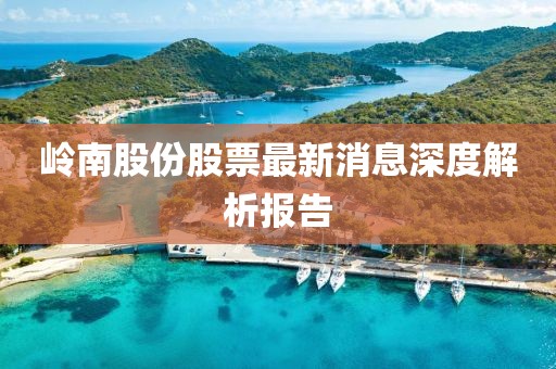嶺南股份股票最新消息深度解析報(bào)告