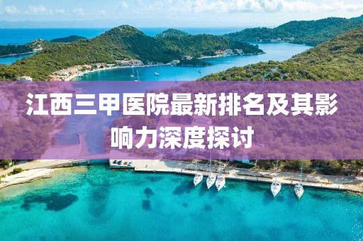 江西三甲醫(yī)院最新排名及其影響力深度探討
