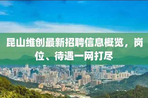 昆山維創(chuàng)最新招聘信息概覽，崗位、待遇一網(wǎng)打盡