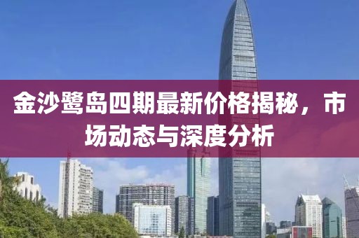 金沙鷺島四期最新價格揭秘，市場動態(tài)與深度分析