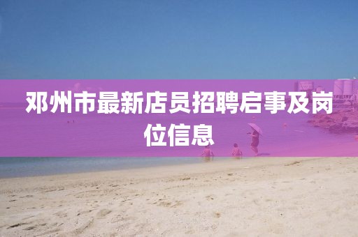 鄧州市最新店員招聘啟事及崗位信息